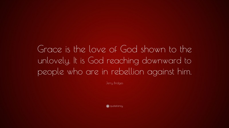 Jerry Bridges Quote: “Grace is the love of God shown to the unlovely. It is God reaching downward to people who are in rebellion against him.”
