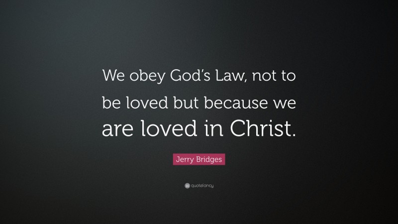 Jerry Bridges Quote: “We obey God’s Law, not to be loved but because we are loved in Christ.”