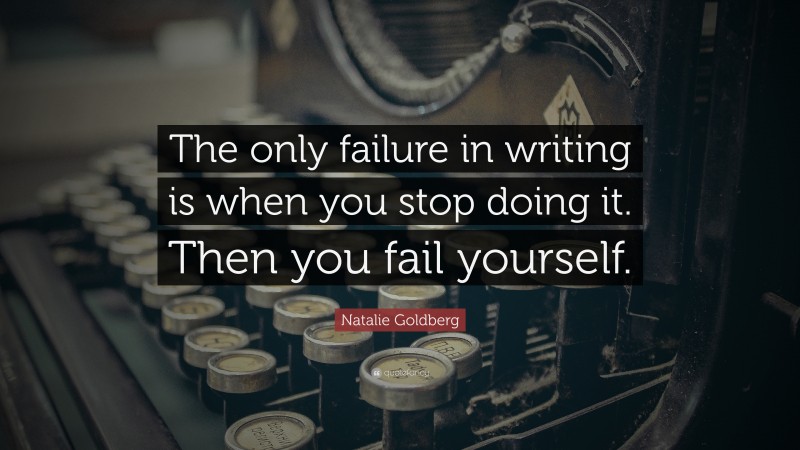 Natalie Goldberg Quote: “The only failure in writing is when you stop doing it. Then you fail yourself.”