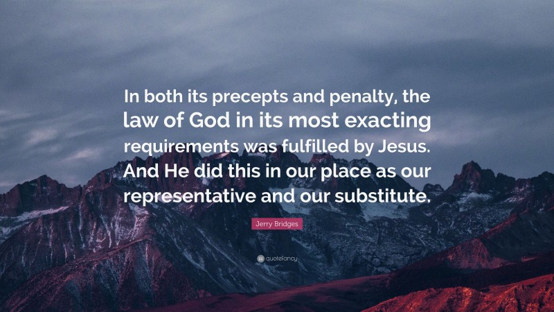 Jerry Bridges Quote: “In both its precepts and penalty, the law of God in its most exacting requirements was fulfilled by Jesus. And He did this in our place as our representative and our substitute.”