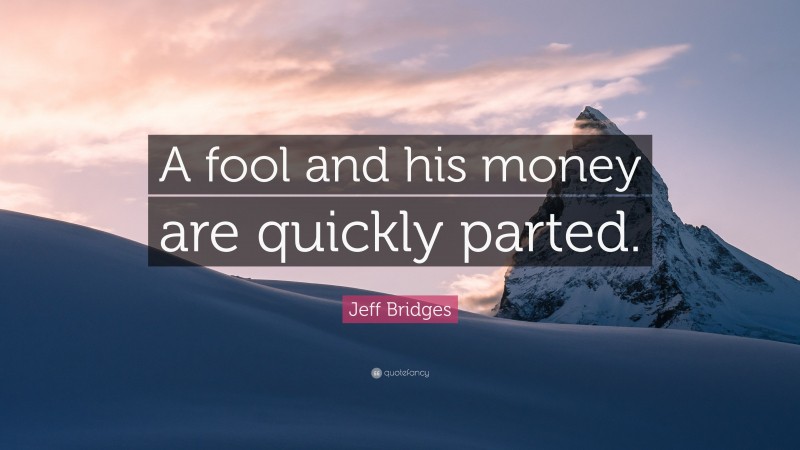 Jeff Bridges Quote: “A fool and his money are quickly parted.”
