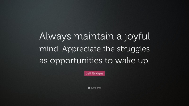 Jeff Bridges Quote: “Always maintain a joyful mind. Appreciate the struggles as opportunities to wake up.”
