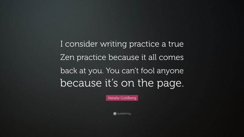 Natalie Goldberg Quote: “I consider writing practice a true Zen practice because it all comes back at you. You can’t fool anyone because it’s on the page.”