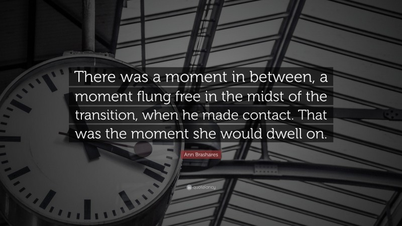 Ann Brashares Quote: “There was a moment in between, a moment flung free in the midst of the transition, when he made contact. That was the moment she would dwell on.”