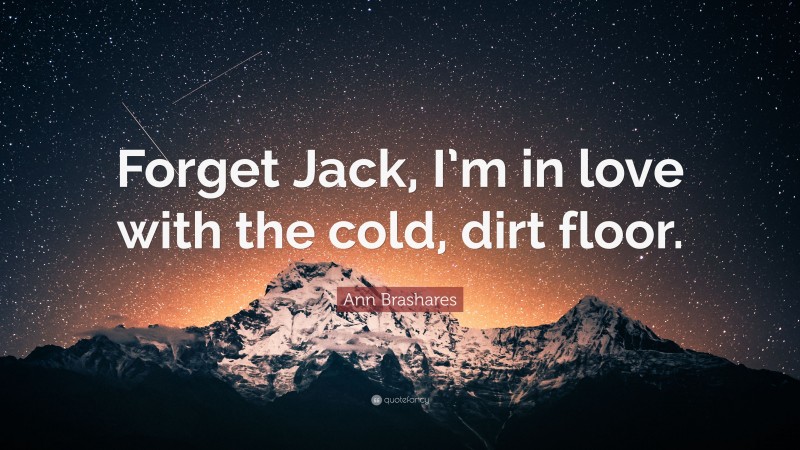 Ann Brashares Quote: “Forget Jack, I’m in love with the cold, dirt floor.”