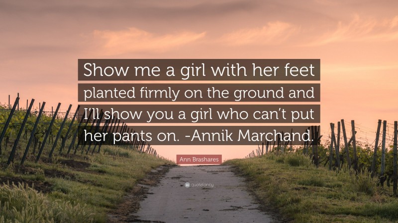 Ann Brashares Quote: “Show me a girl with her feet planted firmly on the ground and I’ll show you a girl who can’t put her pants on. -Annik Marchand.”