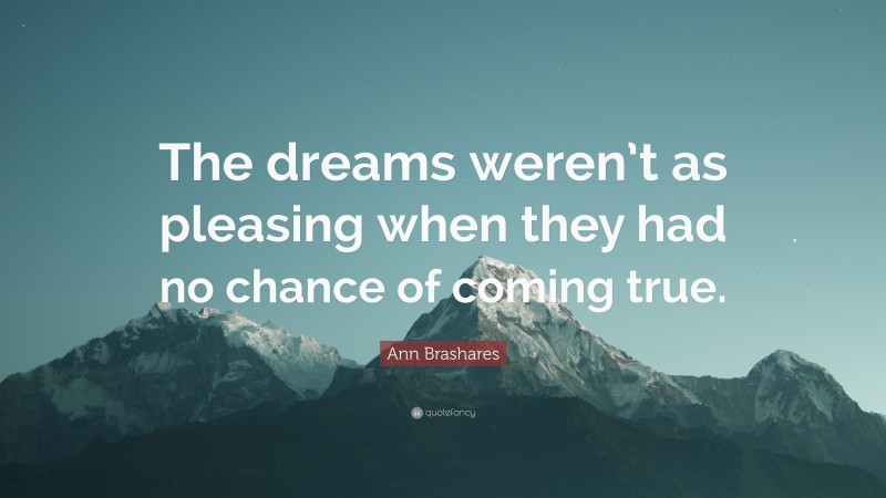Ann Brashares Quote: “The dreams weren’t as pleasing when they had no chance of coming true.”