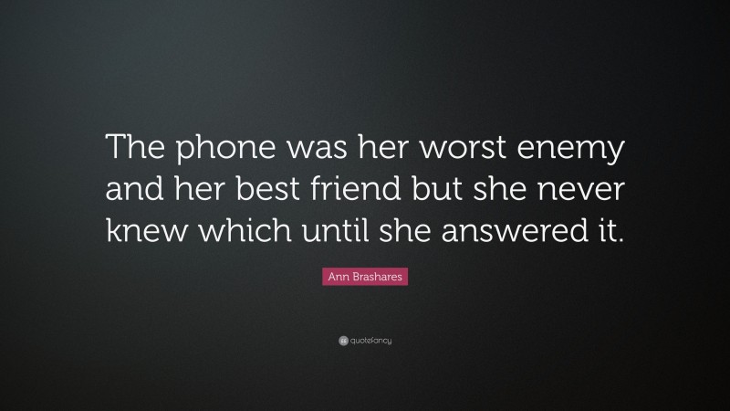 Ann Brashares Quote: “The phone was her worst enemy and her best friend but she never knew which until she answered it.”