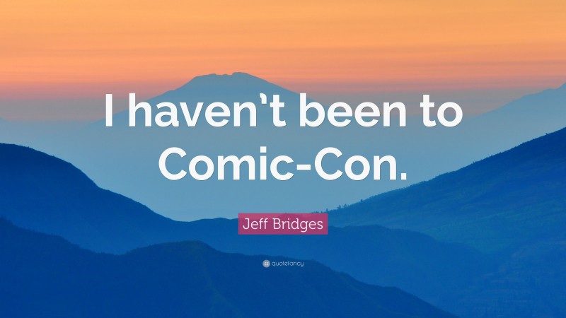 Jeff Bridges Quote: “I haven’t been to Comic-Con.”