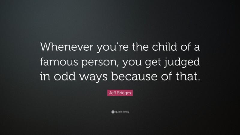 Jeff Bridges Quote: “Whenever you’re the child of a famous person, you get judged in odd ways because of that.”