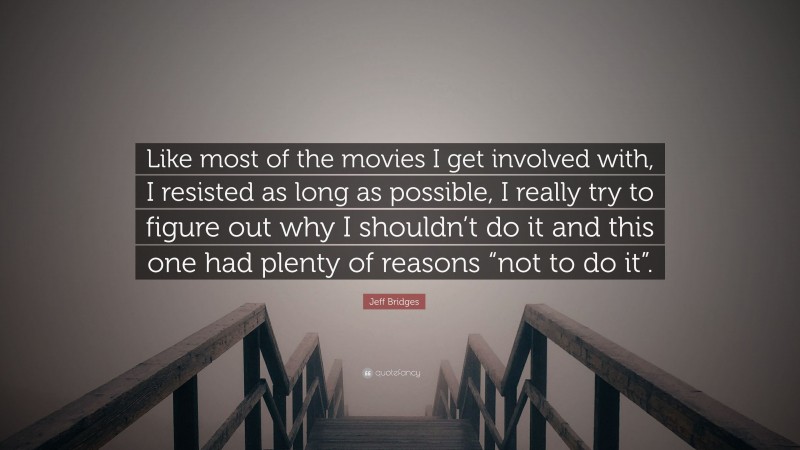 Jeff Bridges Quote: “Like most of the movies I get involved with, I resisted as long as possible, I really try to figure out why I shouldn’t do it and this one had plenty of reasons “not to do it”.”