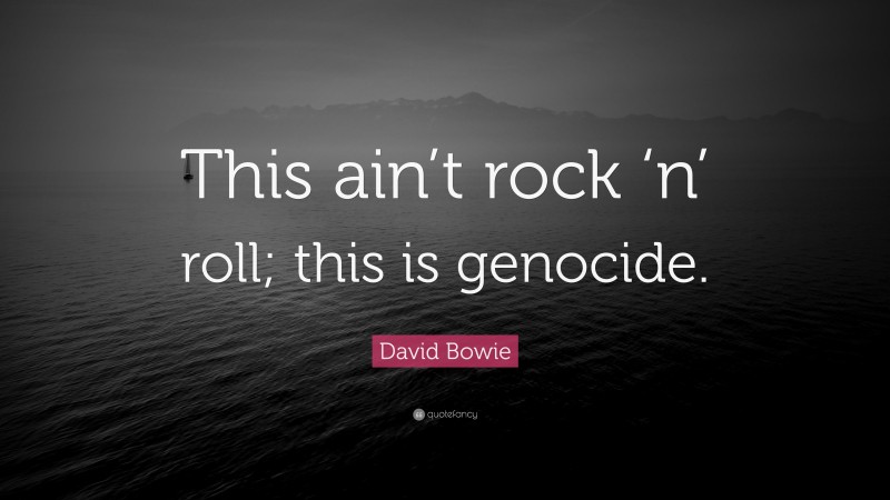 David Bowie Quote: “This ain’t rock ‘n’ roll; this is genocide.”