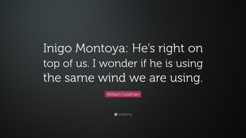 William Goldman Quote: “Inigo Montoya: He’s right on top of us. I wonder if he is using the same wind we are using.”