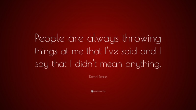 David Bowie Quote: “People are always throwing things at me that I’ve said and I say that I didn’t mean anything.”
