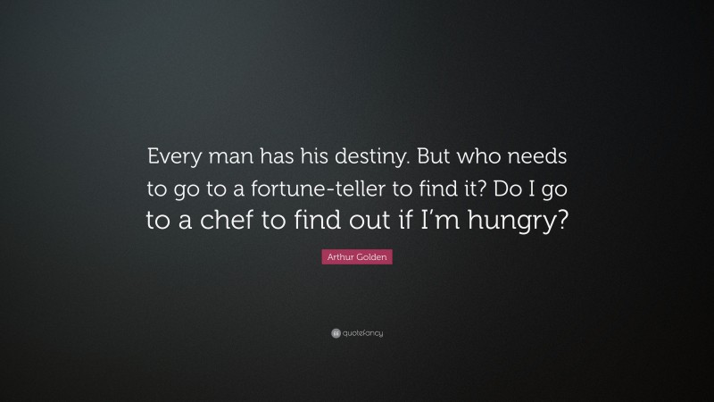 Arthur Golden Quote: “Every man has his destiny. But who needs to go to a fortune-teller to find it? Do I go to a chef to find out if I’m hungry?”