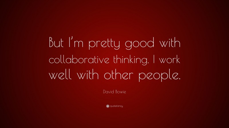 David Bowie Quote: “But I’m pretty good with collaborative thinking. I work well with other people.”