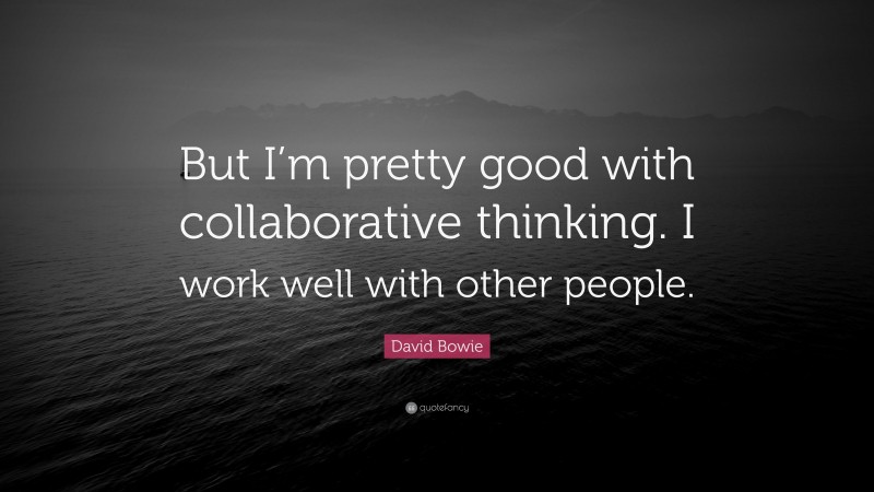 David Bowie Quote: “But I’m pretty good with collaborative thinking. I work well with other people.”