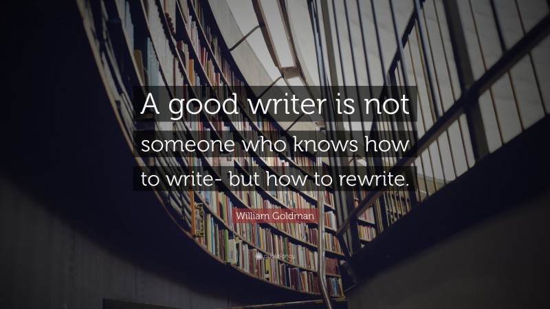 William Goldman Quote: “A good writer is not someone who knows how to write- but how to rewrite.”