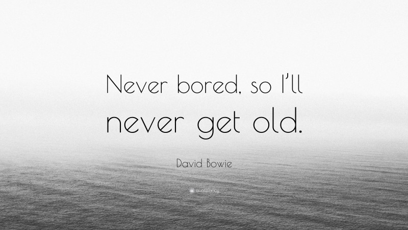 David Bowie Quote: “Never bored, so I’ll never get old.”