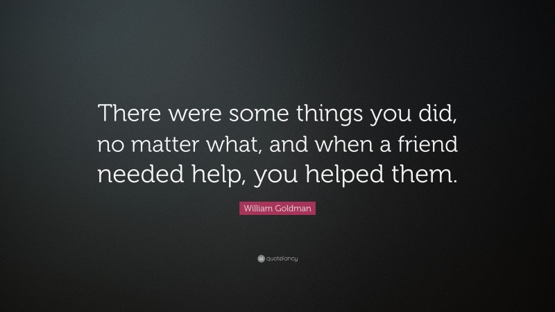 William Goldman Quote: “There were some things you did, no matter what, and when a friend needed help, you helped them.”
