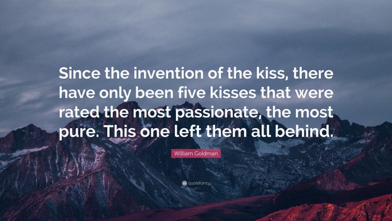 William Goldman Quote: “Since the invention of the kiss, there have only been five kisses that were rated the most passionate, the most pure. This one left them all behind.”