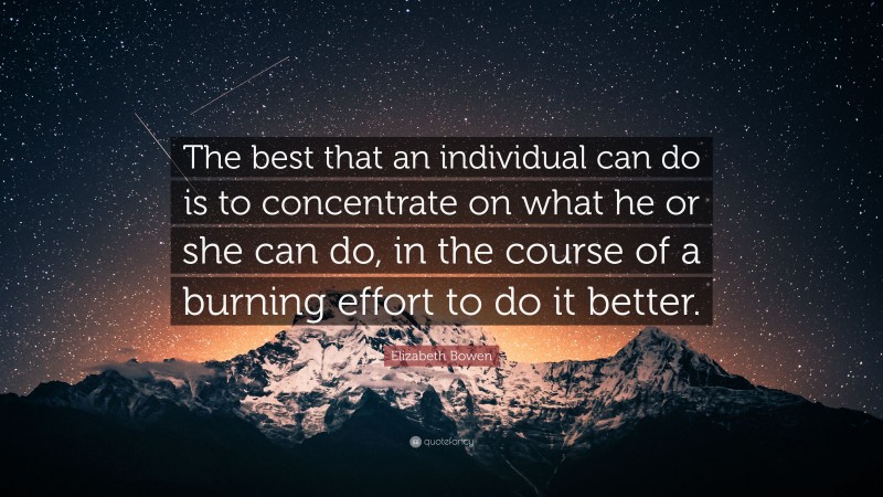 Elizabeth Bowen Quote: “The best that an individual can do is to concentrate on what he or she can do, in the course of a burning effort to do it better.”
