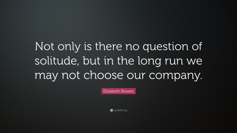 Elizabeth Bowen Quote: “Not only is there no question of solitude, but in the long run we may not choose our company.”