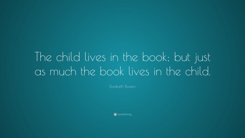 Elizabeth Bowen Quote: “The child lives in the book; but just as much the book lives in the child.”