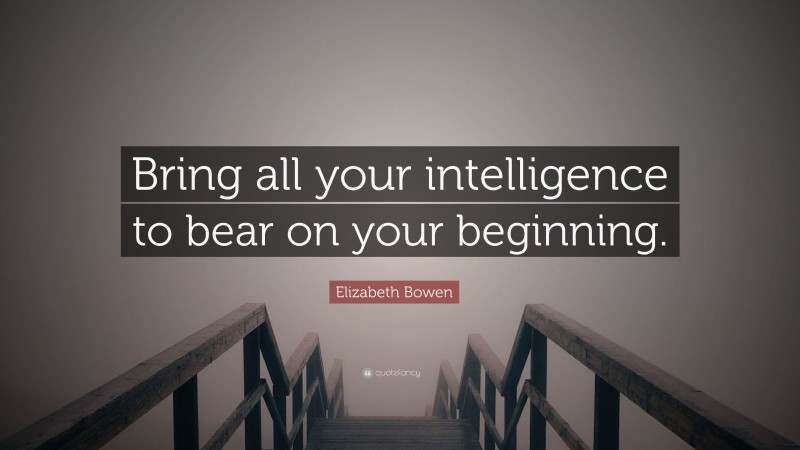 Elizabeth Bowen Quote: “Bring all your intelligence to bear on your beginning.”
