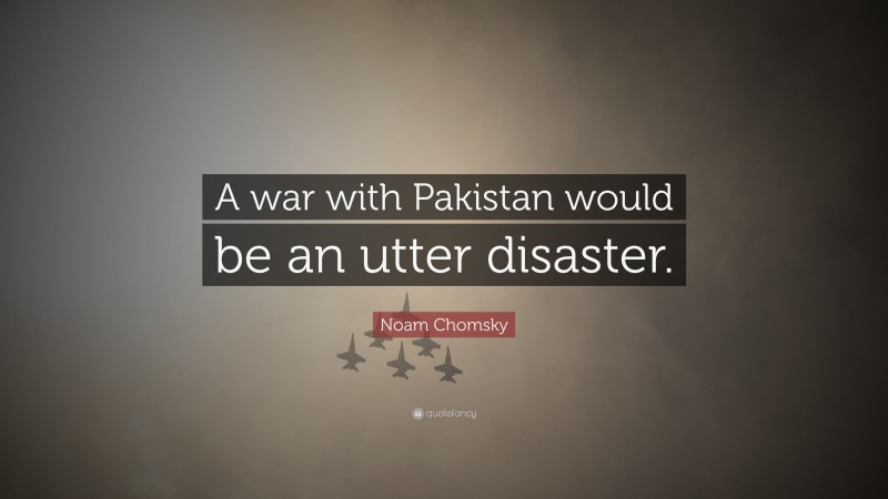 Noam Chomsky Quote: “A war with Pakistan would be an utter disaster.”