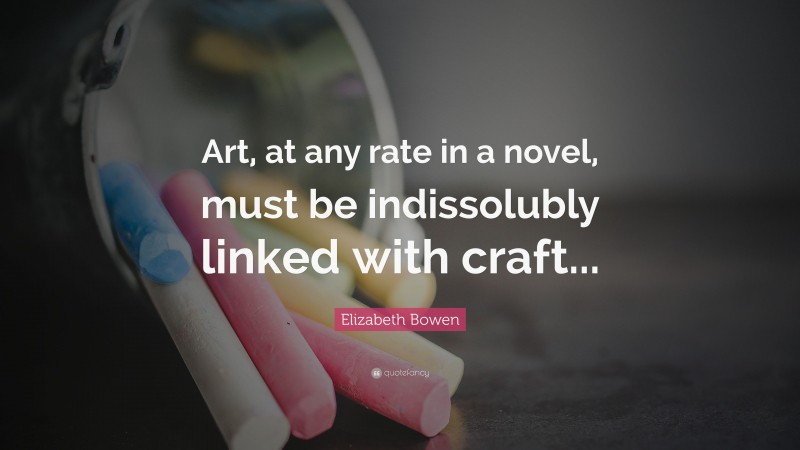 Elizabeth Bowen Quote: “Art, at any rate in a novel, must be indissolubly linked with craft...”