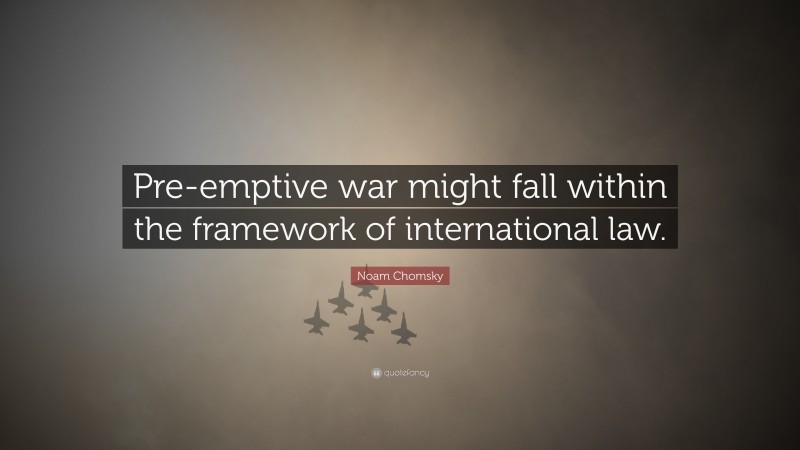 Noam Chomsky Quote: “Pre-emptive war might fall within the framework of international law.”