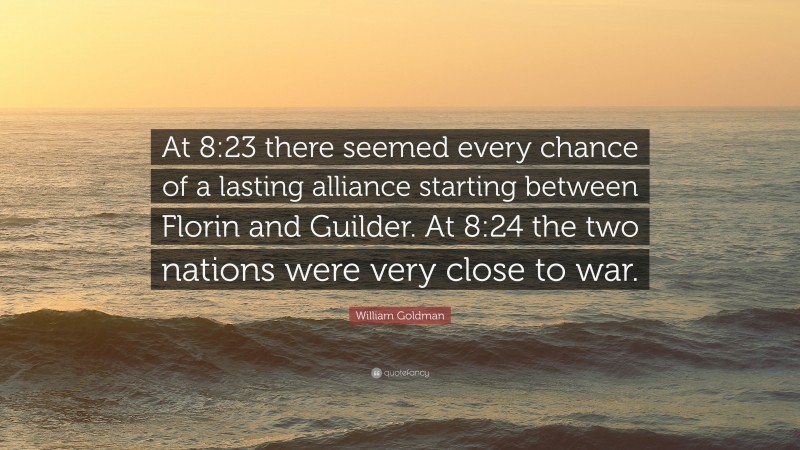 William Goldman Quote: “At 8:23 there seemed every chance of a lasting alliance starting between Florin and Guilder. At 8:24 the two nations were very close to war.”