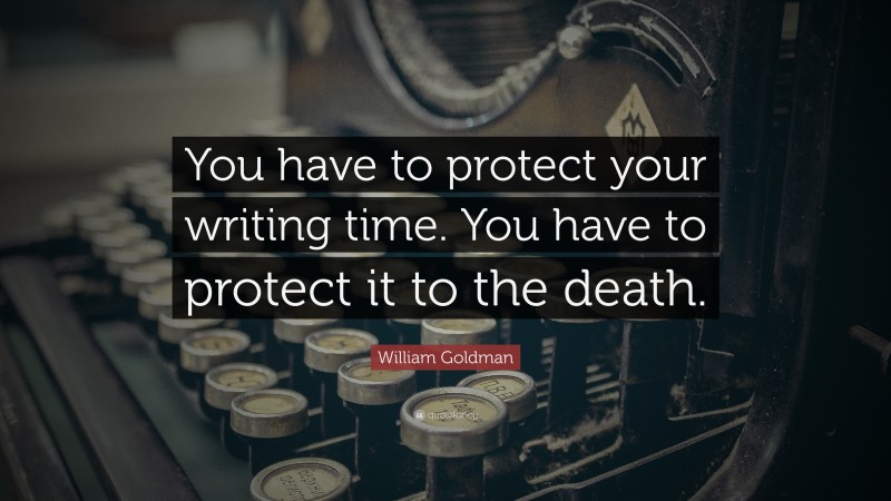 William Goldman Quote: “You have to protect your writing time. You have to protect it to the death.”