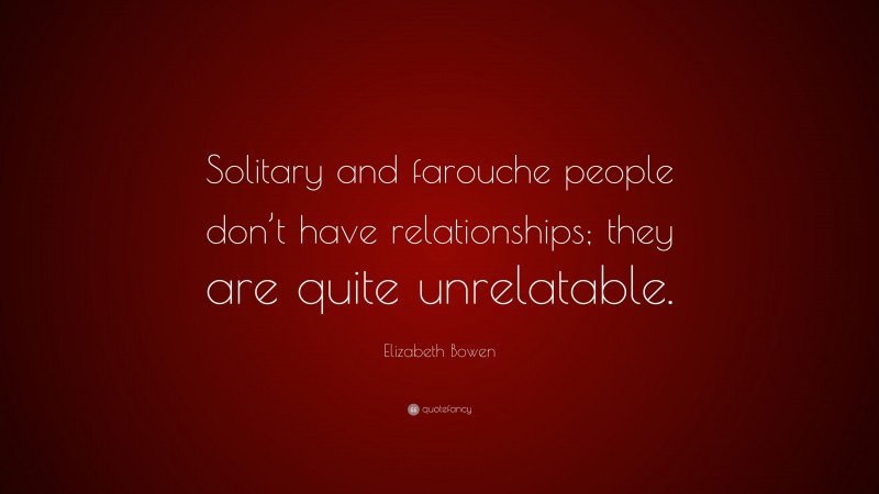 Elizabeth Bowen Quote: “Solitary and farouche people don’t have relationships; they are quite unrelatable.”