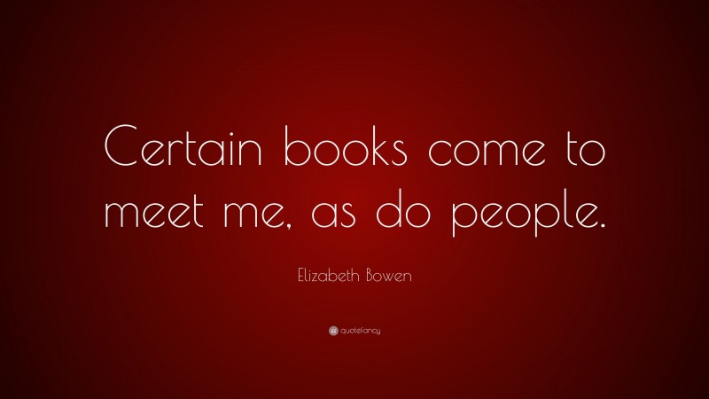 Elizabeth Bowen Quote: “Certain books come to meet me, as do people.”