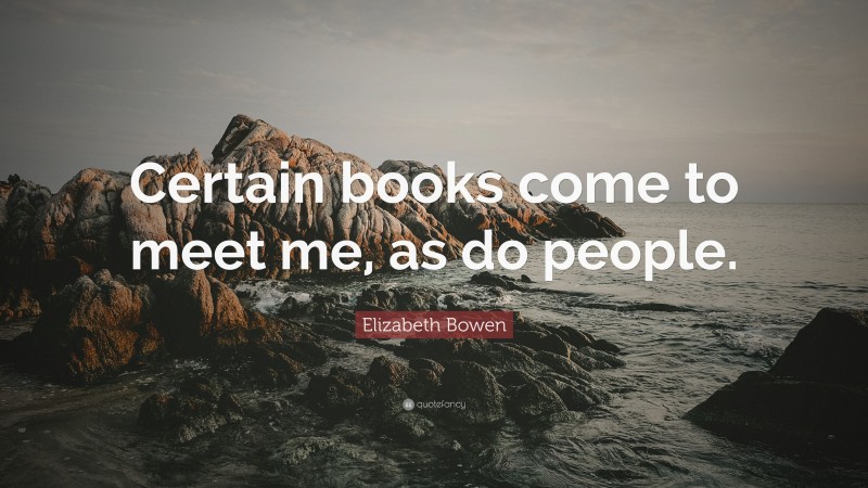 Elizabeth Bowen Quote: “Certain books come to meet me, as do people.”