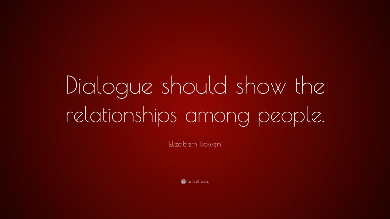 Elizabeth Bowen Quote: “Dialogue should show the relationships among people.”
