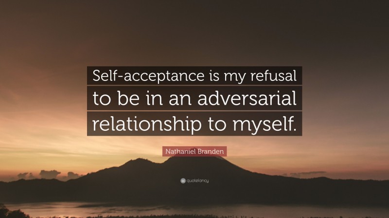 Nathaniel Branden Quote: “Self-acceptance is my refusal to be in an adversarial relationship to myself.”