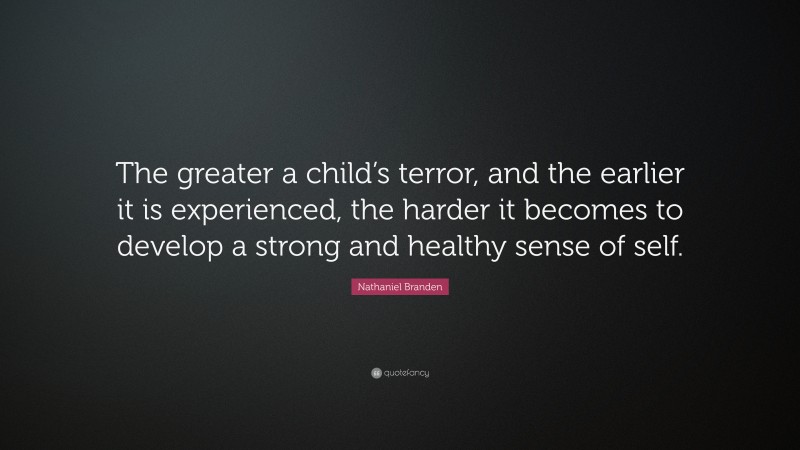 Nathaniel Branden Quote: “The greater a child’s terror, and the earlier it is experienced, the harder it becomes to develop a strong and healthy sense of self.”