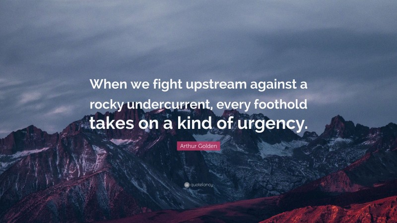 Arthur Golden Quote: “When we fight upstream against a rocky undercurrent, every foothold takes on a kind of urgency.”