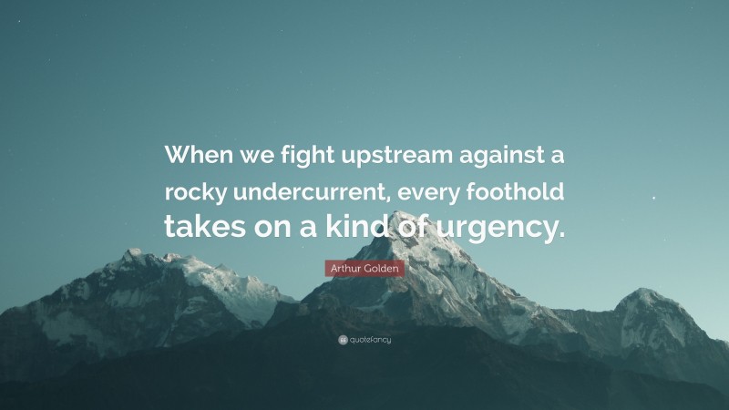 Arthur Golden Quote: “When we fight upstream against a rocky undercurrent, every foothold takes on a kind of urgency.”