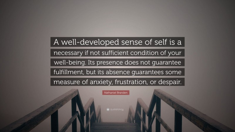 Nathaniel Branden Quote: “A well-developed sense of self is a necessary if not sufficient condition of your well-being. Its presence does not guarantee fulfillment, but its absence guarantees some measure of anxiety, frustration, or despair.”