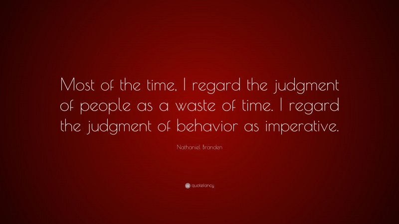Nathaniel Branden Quote: “Most of the time, I regard the judgment of people as a waste of time. I regard the judgment of behavior as imperative.”
