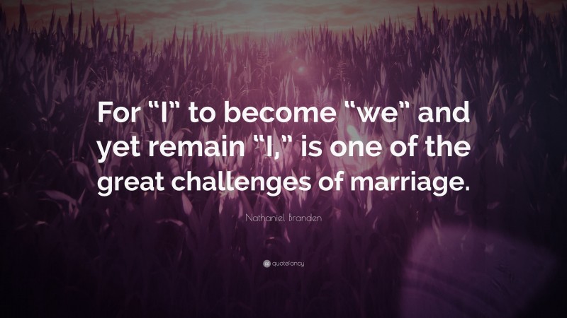 Nathaniel Branden Quote: “For “I” to become “we” and yet remain “I,” is one of the great challenges of marriage.”
