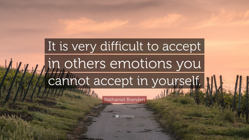Nathaniel Branden Quote: “It is very difficult to accept in others emotions you cannot accept in yourself.”