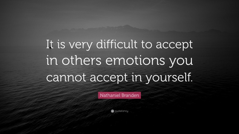 Nathaniel Branden Quote: “It is very difficult to accept in others emotions you cannot accept in yourself.”