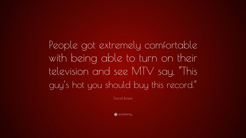 David Bowie Quote: “People got extremely comfortable with being able to turn on their television and see MTV say, “This guy’s hot you should buy this record.””