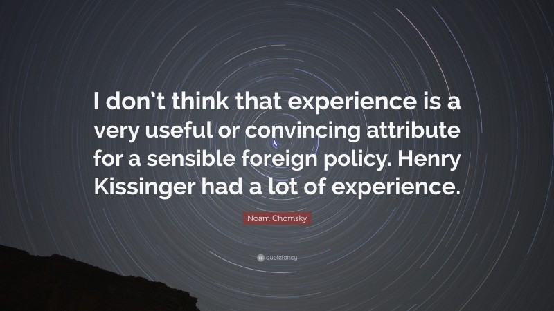 Noam Chomsky Quote: “I don’t think that experience is a very useful or convincing attribute for a sensible foreign policy. Henry Kissinger had a lot of experience.”