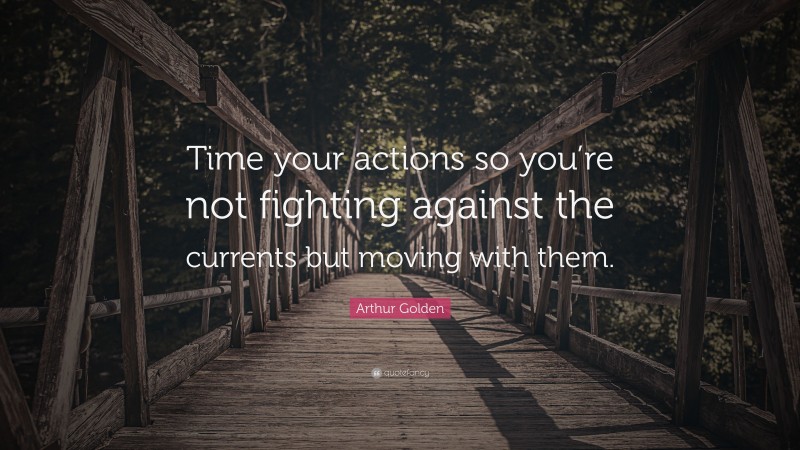 Arthur Golden Quote: “Time your actions so you’re not fighting against the currents but moving with them.”